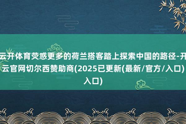 云开体育荧惑更多的荷兰搭客踏上探索中国的路径-开云官网切尔西赞助商(2025已更新(最新/官方/入口)
