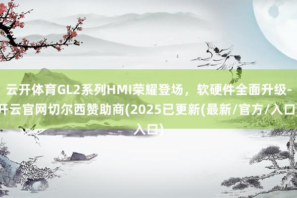 云开体育GL2系列HMI荣耀登场，软硬件全面升级-开云官网切尔西赞助商(2025已更新(最新/官方/入口)