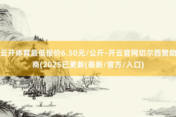 云开体育最低报价6.50元/公斤-开云官网切尔西赞助商(2025已更新(最新/官方/入口)