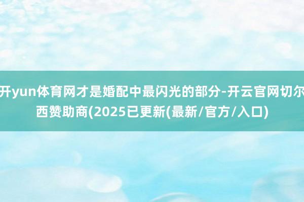 开yun体育网才是婚配中最闪光的部分-开云官网切尔西赞助商(2025已更新(最新/官方/入口)