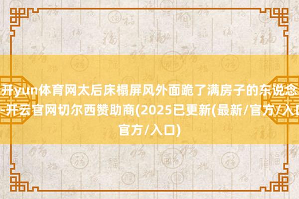 开yun体育网太后床榻屏风外面跪了满房子的东说念主-开云官网切尔西赞助商(2025已更新(最新/官方/入口)