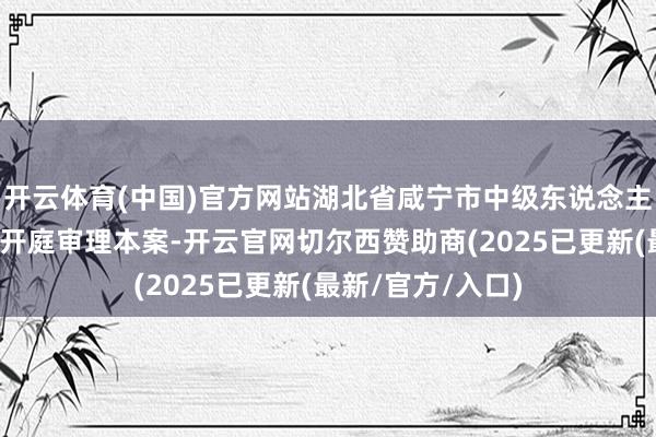 开云体育(中国)官方网站湖北省咸宁市中级东说念主民法院一审公开开庭审理本案-开云官网切尔西赞助商(2025已更新(最新/官方/入口)