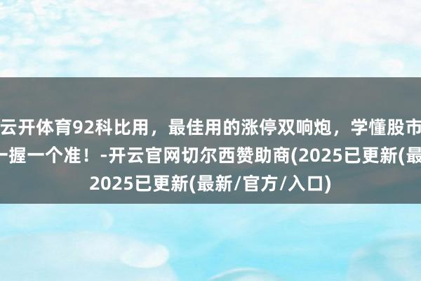 云开体育92科比用，最佳用的涨停双响炮，学懂股市便是支款机，一握一个准！-开云官网切尔西赞助商(2025已更新(最新/官方/入口)
