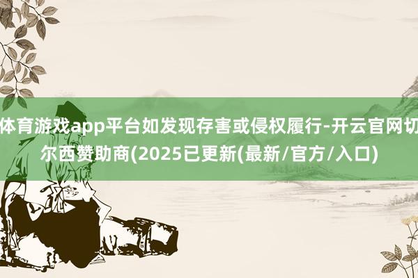 体育游戏app平台如发现存害或侵权履行-开云官网切尔西赞助商(2025已更新(最新/官方/入口)