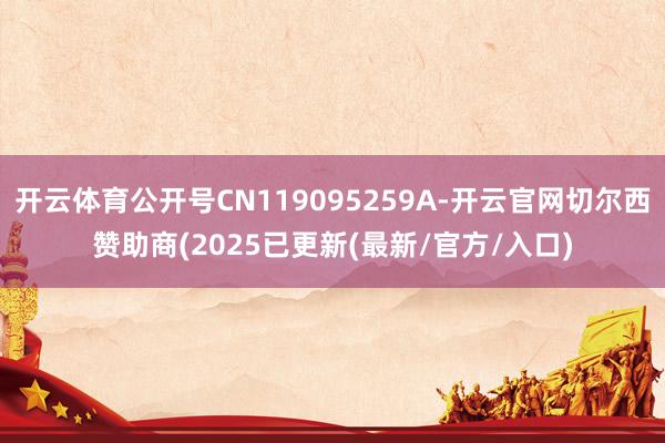 开云体育公开号CN119095259A-开云官网切尔西赞助商(2025已更新(最新/官方/入口)