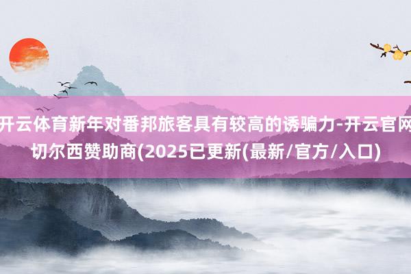 开云体育新年对番邦旅客具有较高的诱骗力-开云官网切尔西赞助商(2025已更新(最新/官方/入口)