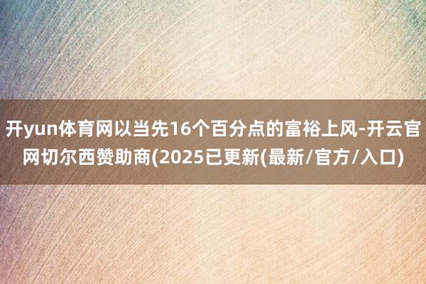 开yun体育网以当先16个百分点的富裕上风-开云官网切尔西赞助商(2025已更新(最新/官方/入口)