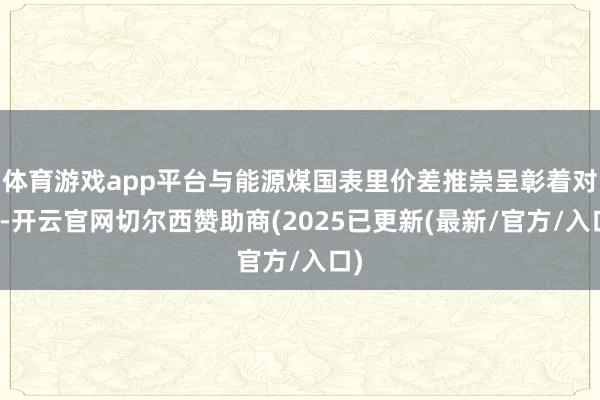体育游戏app平台与能源煤国表里价差推崇呈彰着对比-开云官网切尔西赞助商(2025已更新(最新/官方/入口)