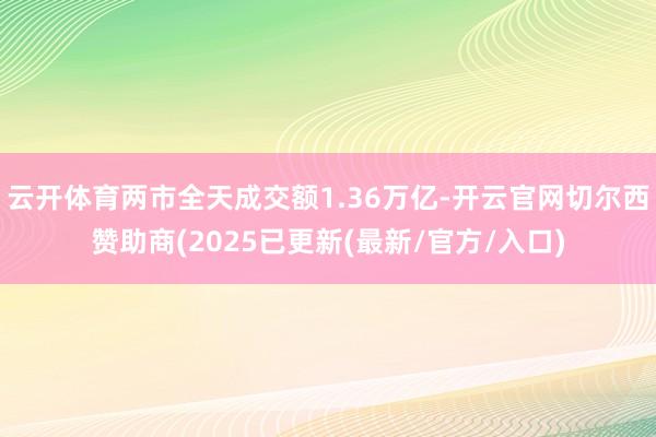 云开体育两市全天成交额1.36万亿-开云官网切尔西赞助商(2025已更新(最新/官方/入口)