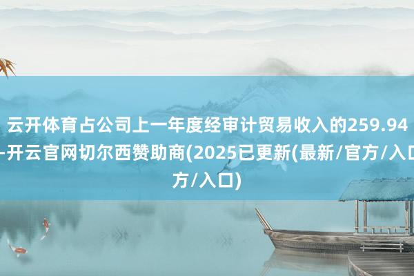 云开体育占公司上一年度经审计贸易收入的259.94%-开云官网切尔西赞助商(2025已更新(最新/官方/入口)