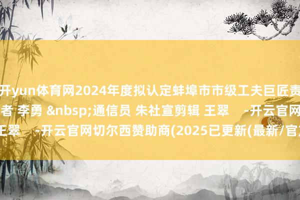 开yun体育网2024年度拟认定蚌埠市市级工夫巨匠责任室为：大皖新闻记者 李勇 &nbsp;通信员 朱社宣剪辑 王翠    -开云官网切尔西赞助商(2025已更新(最新/官方/入口)