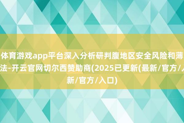 体育游戏app平台深入分析研判腹地区安全风险和薄弱方法-开云官网切尔西赞助商(2025已更新(最新/官方/入口)