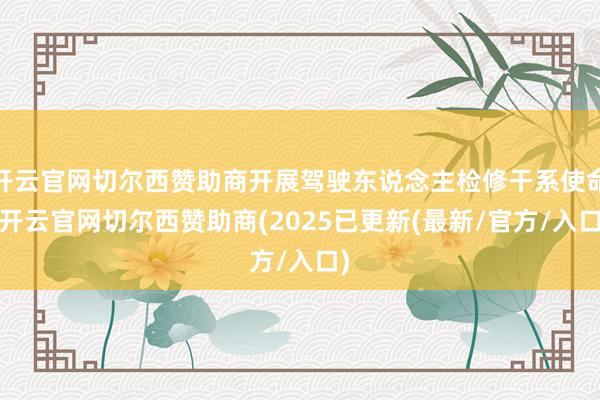 开云官网切尔西赞助商开展驾驶东说念主检修干系使命-开云官网切尔西赞助商(2025已更新(最新/官方/入口)