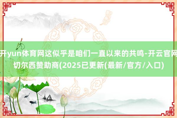 开yun体育网这似乎是咱们一直以来的共鸣-开云官网切尔西赞助商(2025已更新(最新/官方/入口)