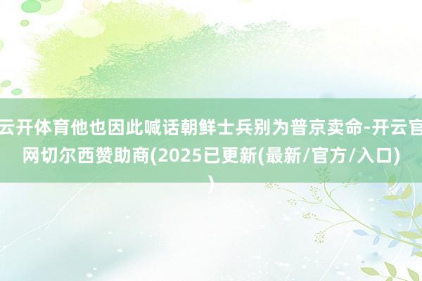云开体育他也因此喊话朝鲜士兵别为普京卖命-开云官网切尔西赞助商(2025已更新(最新/官方/入口)