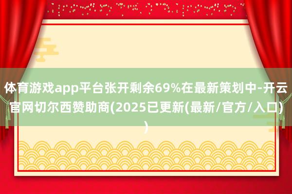 体育游戏app平台张开剩余69%在最新策划中-开云官网切尔西赞助商(2025已更新(最新/官方/入口)