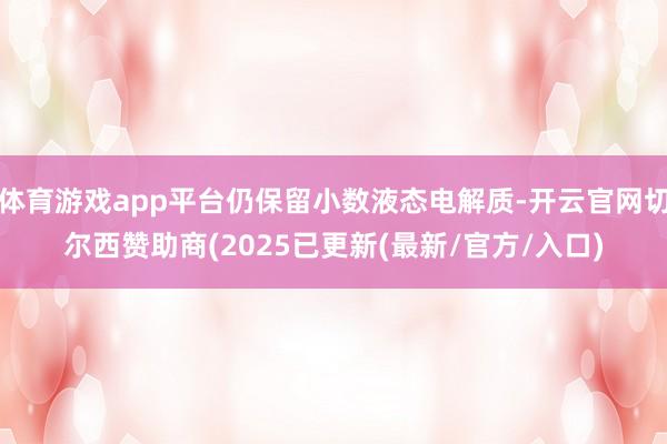体育游戏app平台仍保留小数液态电解质-开云官网切尔西赞助商(2025已更新(最新/官方/入口)