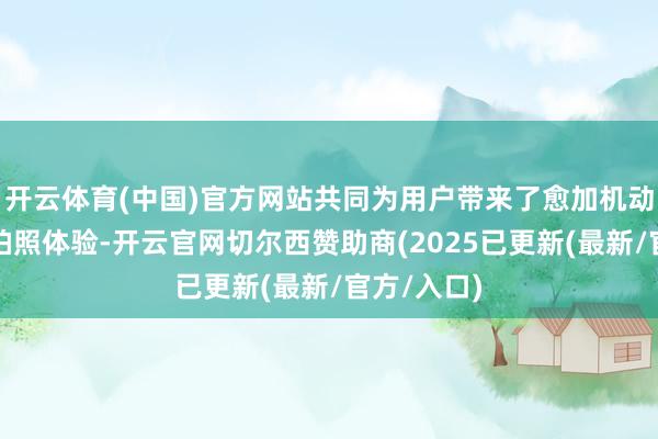 开云体育(中国)官方网站共同为用户带来了愈加机动、好奇的拍照体验-开云官网切尔西赞助商(2025已更新(最新/官方/入口)