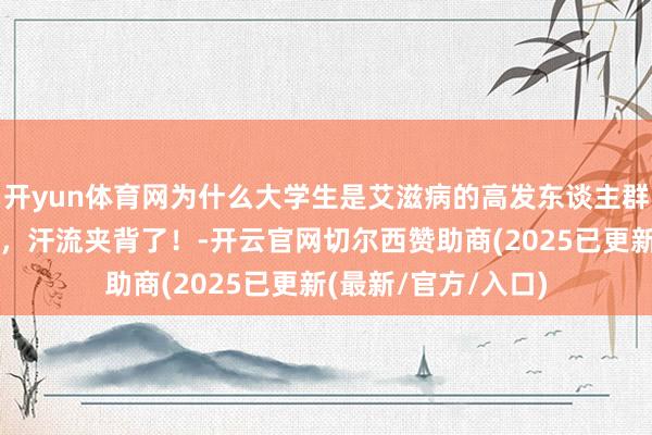 开yun体育网为什么大学生是艾滋病的高发东谈主群？看完网友的共享，汗流夹背了！-开云官网切尔西赞助商(2025已更新(最新/官方/入口)