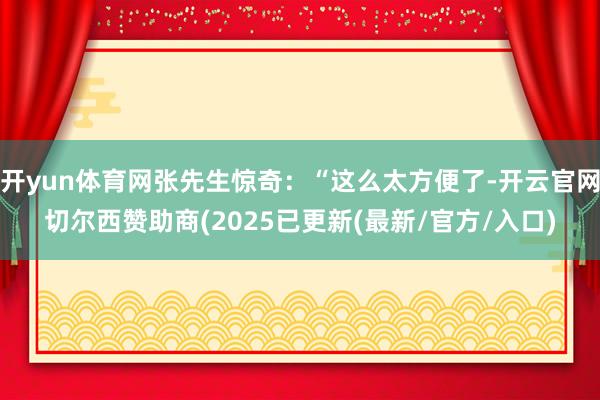 开yun体育网张先生惊奇：“这么太方便了-开云官网切尔西赞助商(2025已更新(最新/官方/入口)