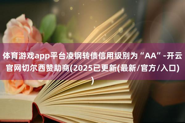 体育游戏app平台凌钢转债信用级别为“AA”-开云官网切尔西赞助商(2025已更新(最新/官方/入口)