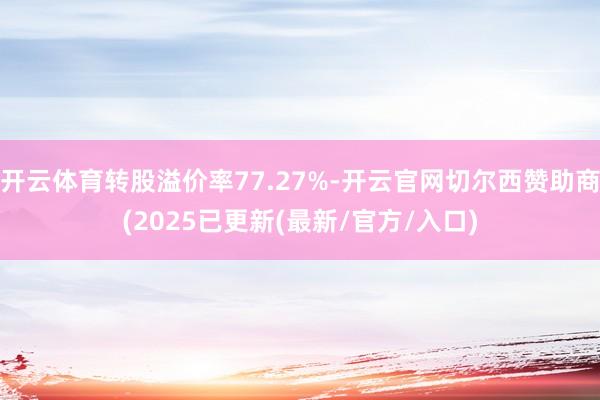 开云体育转股溢价率77.27%-开云官网切尔西赞助商(2025已更新(最新/官方/入口)