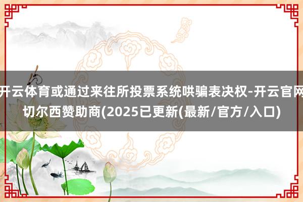 开云体育或通过来往所投票系统哄骗表决权-开云官网切尔西赞助商(2025已更新(最新/官方/入口)