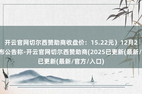 开云官网切尔西赞助商收盘价：15.22元）12月26日晚间发布公告称-开云官网切尔西赞助商(2025已更新(最新/官方/入口)