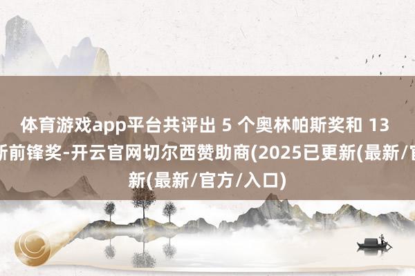 体育游戏app平台共评出 5 个奥林帕斯奖和 13 个奥林帕斯前锋奖-开云官网切尔西赞助商(2025已更新(最新/官方/入口)
