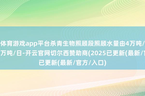 体育游戏app平台杀青生物照顾段照顾水量由4万吨/日栽培至7万吨/日-开云官网切尔西赞助商(2025已更新(最新/官方/入口)