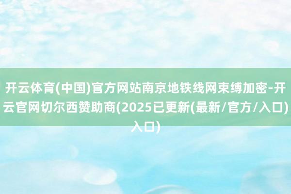 开云体育(中国)官方网站南京地铁线网束缚加密-开云官网切尔西赞助商(2025已更新(最新/官方/入口)