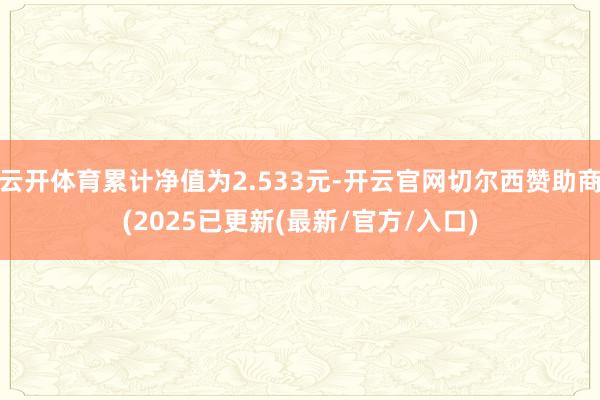 云开体育累计净值为2.533元-开云官网切尔西赞助商(2025已更新(最新/官方/入口)