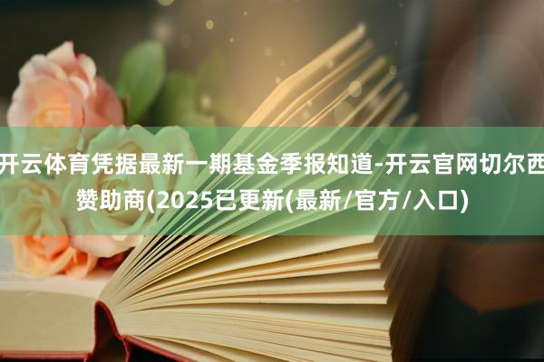 开云体育凭据最新一期基金季报知道-开云官网切尔西赞助商(2025已更新(最新/官方/入口)