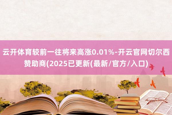 云开体育较前一往将来高涨0.01%-开云官网切尔西赞助商(2025已更新(最新/官方/入口)