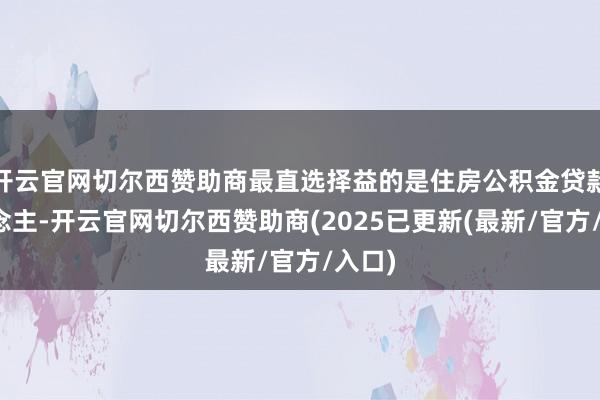 开云官网切尔西赞助商最直选择益的是住房公积金贷款东说念主-开云官网切尔西赞助商(2025已更新(最新/官方/入口)