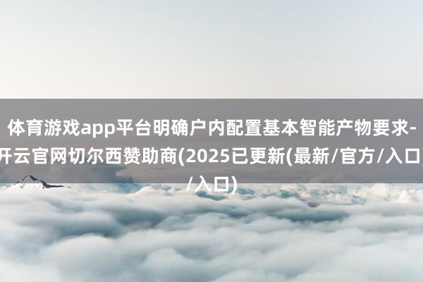 体育游戏app平台明确户内配置基本智能产物要求-开云官网切尔西赞助商(2025已更新(最新/官方/入口)