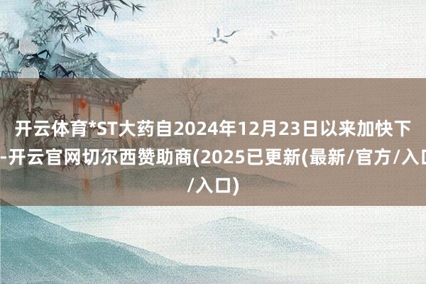 开云体育*ST大药自2024年12月23日以来加快下降-开云官网切尔西赞助商(2025已更新(最新/官方/入口)