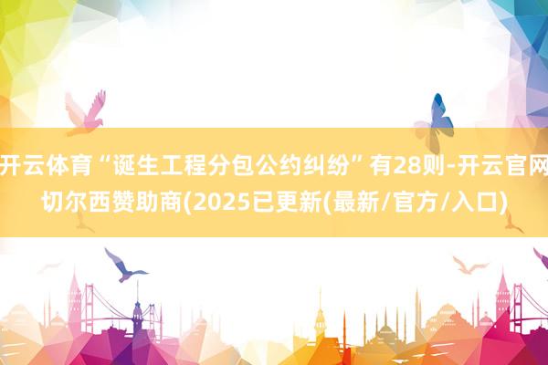 开云体育“诞生工程分包公约纠纷”有28则-开云官网切尔西赞助商(2025已更新(最新/官方/入口)