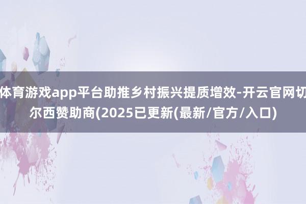 体育游戏app平台助推乡村振兴提质增效-开云官网切尔西赞助商(2025已更新(最新/官方/入口)