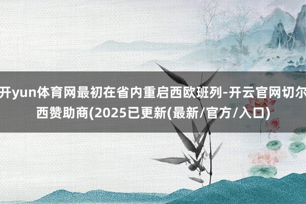 开yun体育网最初在省内重启西欧班列-开云官网切尔西赞助商(2025已更新(最新/官方/入口)