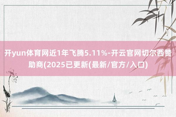 开yun体育网近1年飞腾5.11%-开云官网切尔西赞助商(2025已更新(最新/官方/入口)