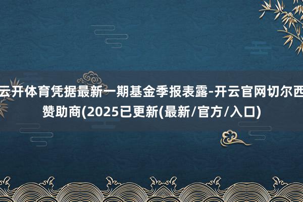 云开体育凭据最新一期基金季报表露-开云官网切尔西赞助商(2025已更新(最新/官方/入口)