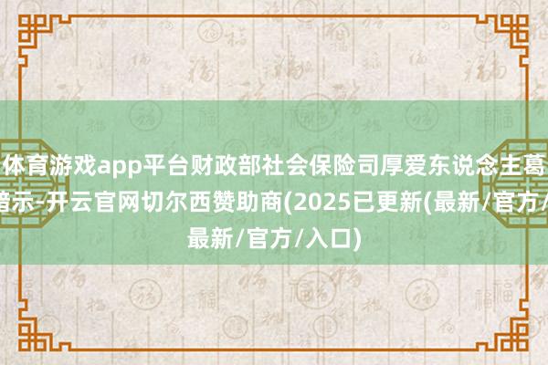 体育游戏app平台财政部社会保险司厚爱东说念主葛志昊暗示-开云官网切尔西赞助商(2025已更新(最新/官方/入口)