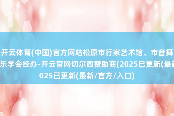 开云体育(中国)官方网站松原市行家艺术馆、市音舞协当代流行音乐学会经办-开云官网切尔西赞助商(2025已更新(最新/官方/入口)
