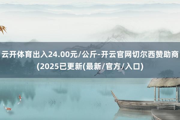 云开体育出入24.00元/公斤-开云官网切尔西赞助商(2025已更新(最新/官方/入口)