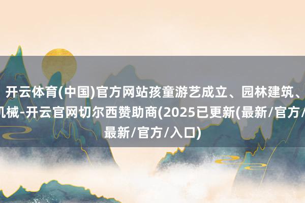 开云体育(中国)官方网站孩童游艺成立、园林建筑、园林机械-开云官网切尔西赞助商(2025已更新(最新/官方/入口)