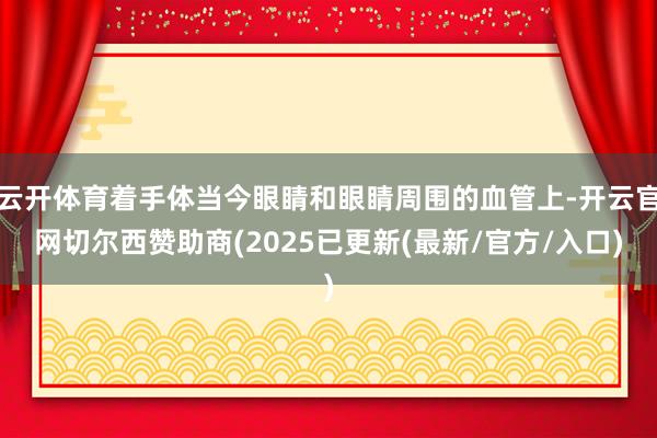 云开体育着手体当今眼睛和眼睛周围的血管上-开云官网切尔西赞助商(2025已更新(最新/官方/入口)