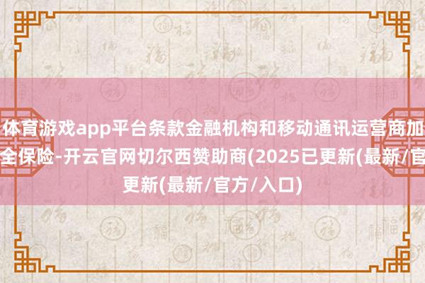 体育游戏app平台条款金融机构和移动通讯运营商加强用户安全保险-开云官网切尔西赞助商(2025已更新(最新/官方/入口)
