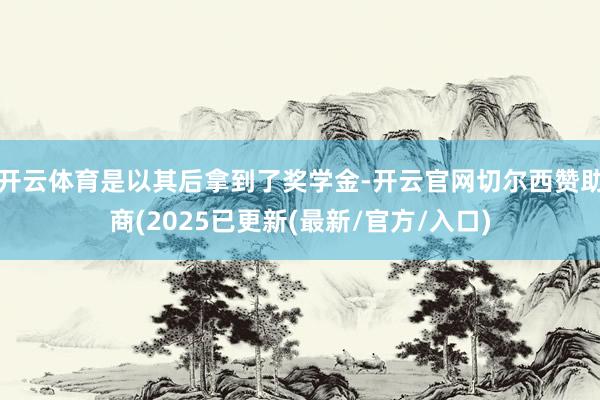 开云体育是以其后拿到了奖学金-开云官网切尔西赞助商(2025已更新(最新/官方/入口)