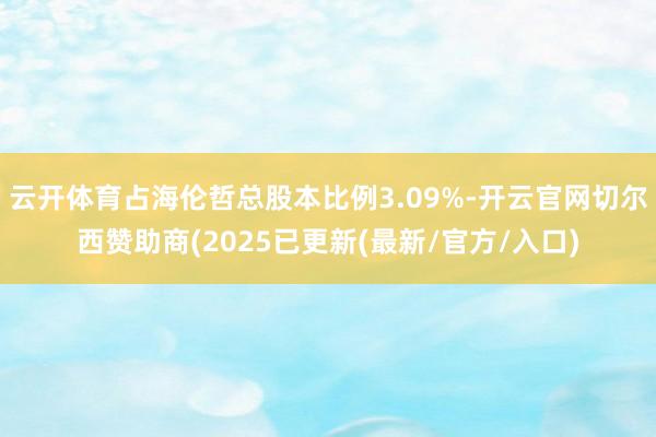 云开体育占海伦哲总股本比例3.09%-开云官网切尔西赞助商(2025已更新(最新/官方/入口)